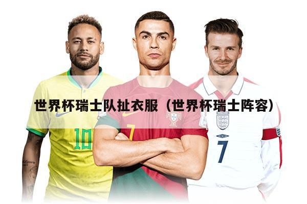 世界杯瑞士队扯衣服(世界杯瑞士阵容)