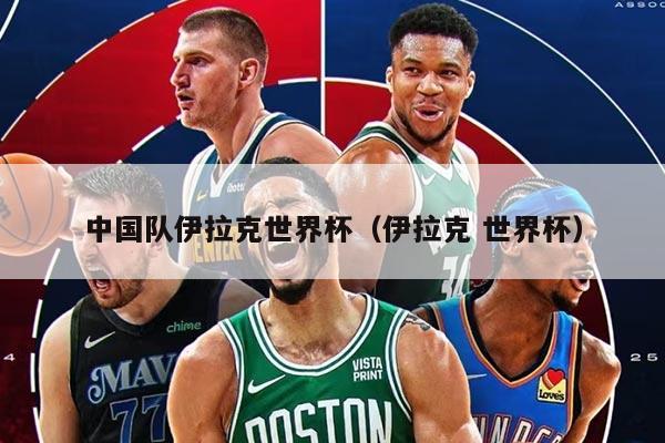 中国队伊拉克世界杯（伊拉克 世界杯）