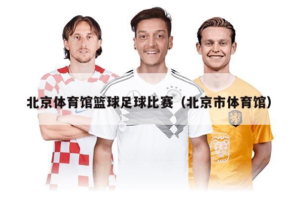 北京体育馆篮球足球比赛（北京市体育馆）