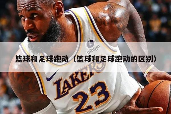 篮球和足球跑动（篮球和足球跑动的区别）