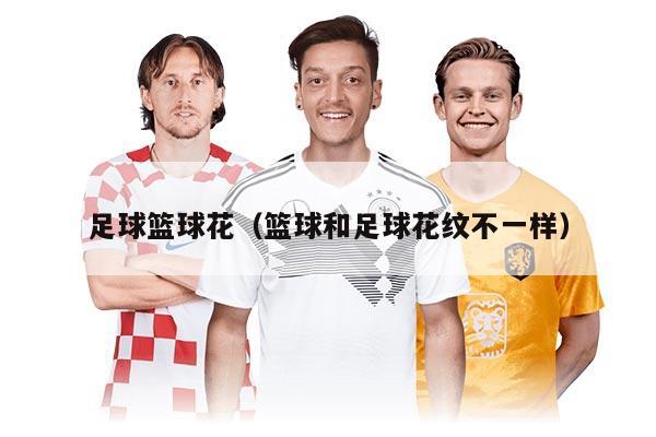 足球篮球花(篮球和足球花纹不一样)