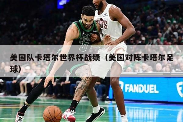 美国队卡塔尔世界杯战绩（美国对阵卡塔尔足球）