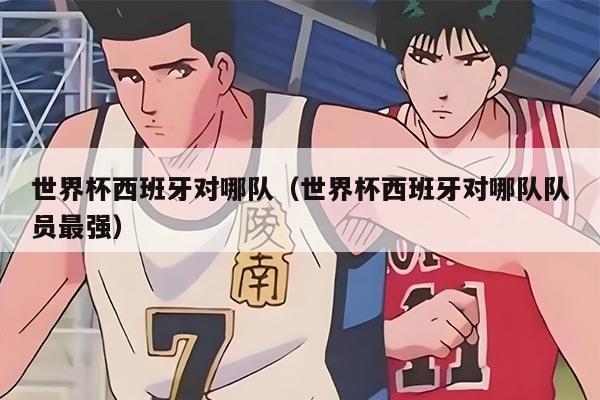 世界杯西班牙对哪队（世界杯西班牙对哪队队员最强）