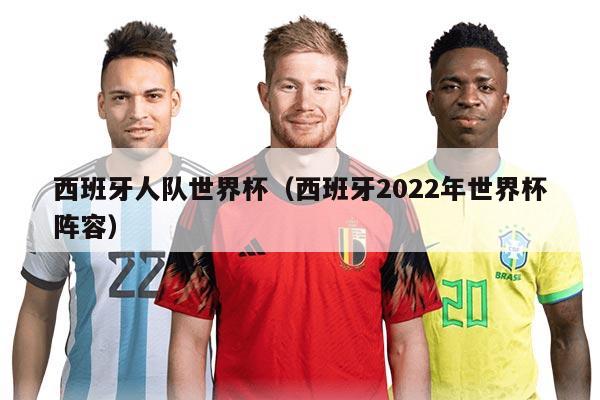 西班牙人队世界杯（西班牙2022年世界杯阵容）