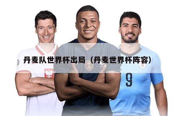 丹麦队世界杯出局（丹麦世界杯阵容）