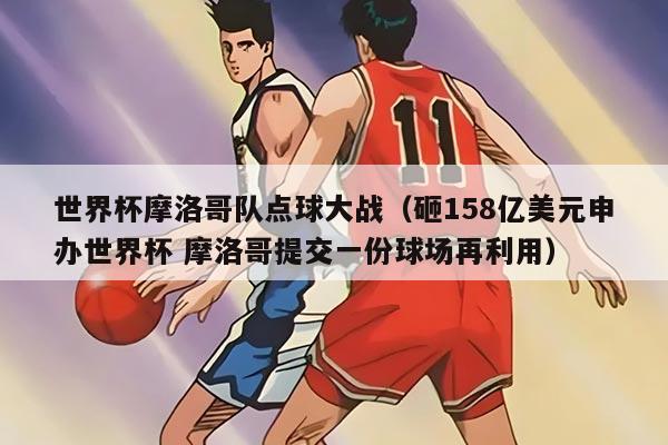 世界杯摩洛哥队点球大战（砸158亿美元申办世界杯 摩洛哥提交一份球场再利用）