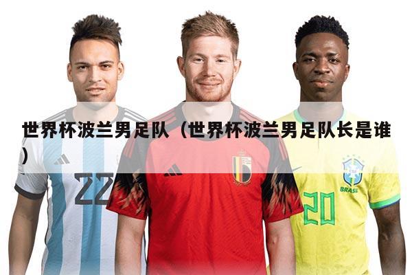 世界杯波兰男足队（世界杯波兰男足队长是谁）