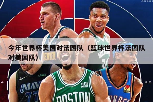今年世界杯美国对法国队（篮球世界杯法国队对美国队）