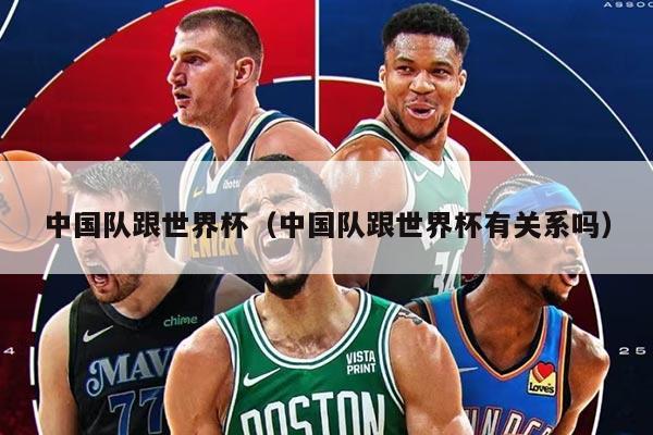 中国队跟世界杯（中国队跟世界杯有关系吗）