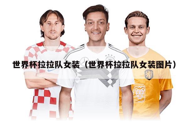 世界杯拉拉队女装（世界杯拉拉队女装图片）