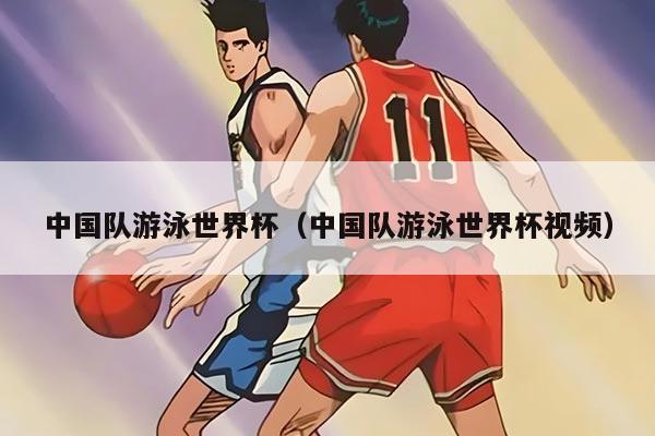 中国队游泳世界杯（中国队游泳世界杯视频）