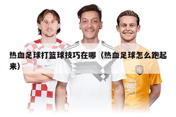 热血足球打篮球技巧在哪（热血足球怎么跑起来）