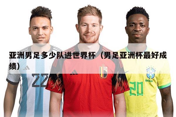 亚洲男足多少队进世界杯（男足亚洲杯最好成绩）