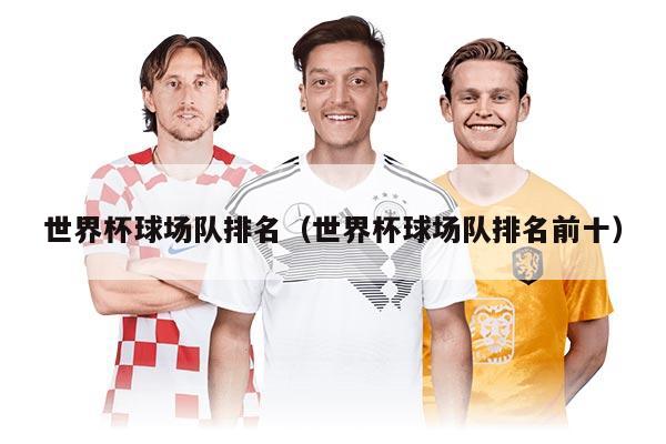 世界杯球场队排名（世界杯球场队排名前十）
