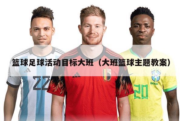 篮球足球活动目标大班（大班篮球主题教案）