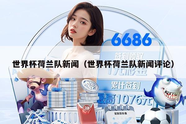 世界杯荷兰队新闻（世界杯荷兰队新闻评论）