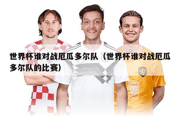 世界杯谁对战厄瓜多尔队（世界杯谁对战厄瓜多尔队的比赛）