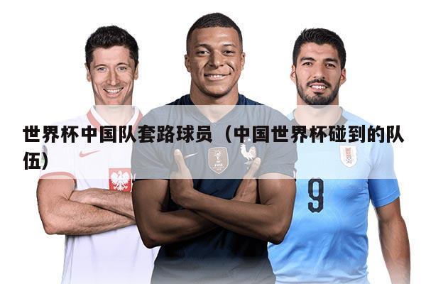 世界杯中国队套路球员（中国世界杯碰到的队伍）