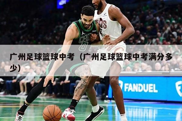 广州足球篮球中考（广州足球篮球中考满分多少）