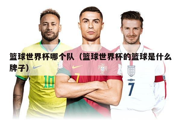 篮球世界杯哪个队（篮球世界杯的篮球是什么牌子）