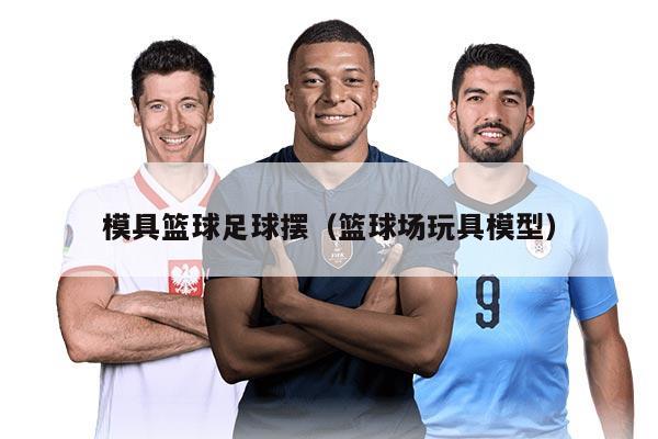 模具篮球足球摆（篮球场玩具模型）