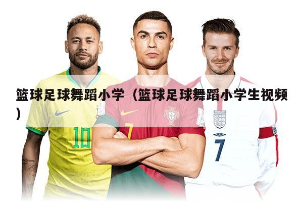 篮球足球舞蹈小学（篮球足球舞蹈小学生视频）