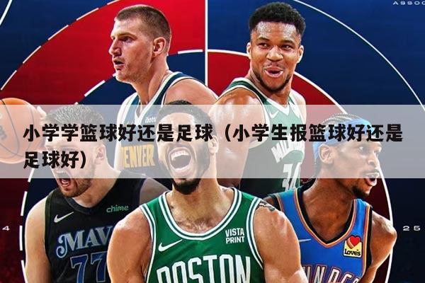 小学学篮球好还是足球（小学生报篮球好还是足球好）