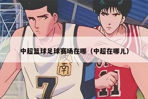 中超篮球足球赛场在哪（中超在哪儿）