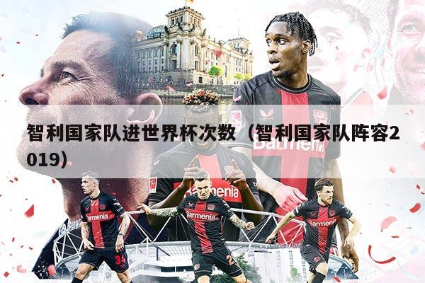 智利国家队进世界杯次数（智利国家队阵容2019）