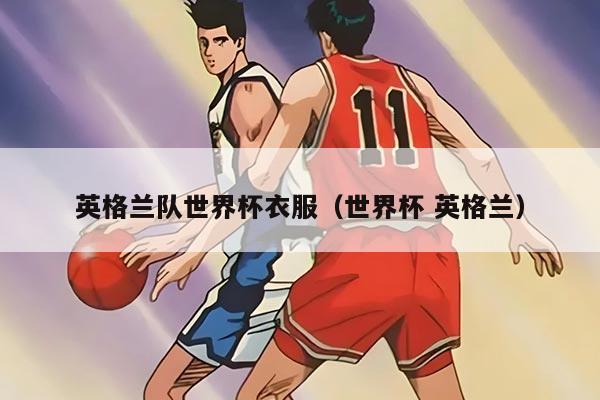 英格兰队世界杯衣服（世界杯 英格兰）