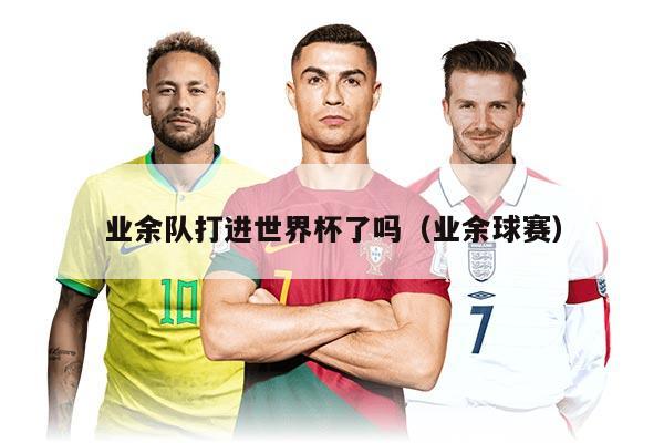 业余队打进世界杯了吗（业余球赛）