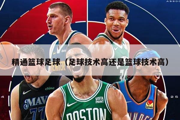 精通篮球足球（足球技术高还是篮球技术高）