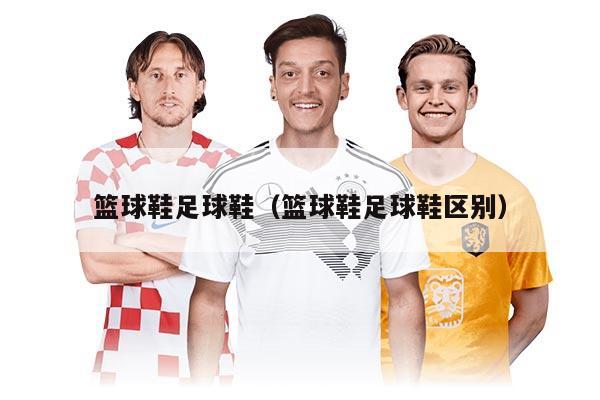 篮球鞋足球鞋（篮球鞋足球鞋区别）