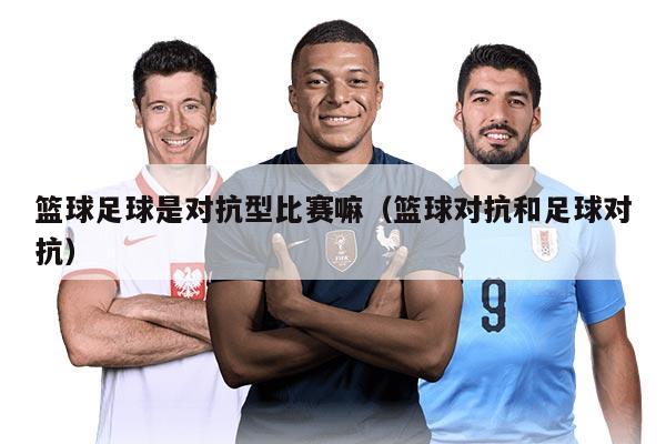 篮球足球是对抗型比赛嘛（篮球对抗和足球对抗）