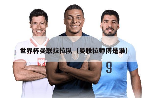 世界杯曼联拉拉队（曼联拉师傅是谁）