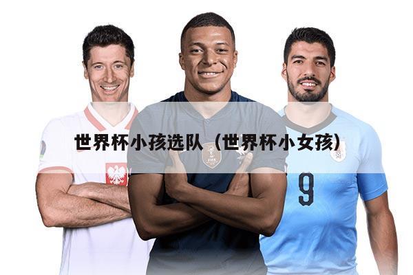 世界杯小孩选队（世界杯小女孩）