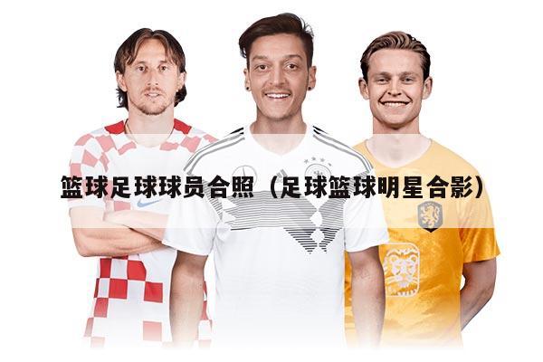篮球足球球员合照（足球篮球明星合影）