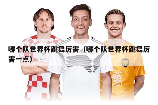 哪个队世界杯跳舞厉害（哪个队世界杯跳舞厉害一点）