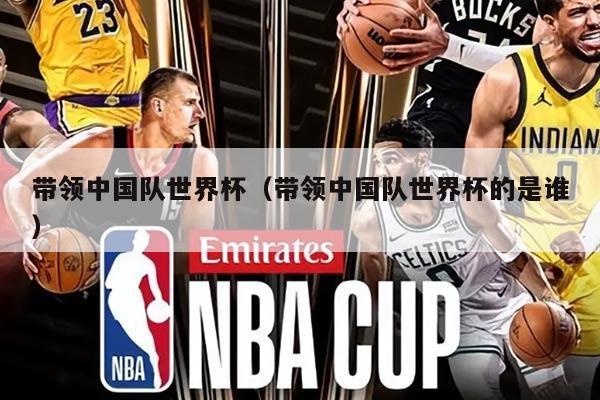 带领中国队世界杯（带领中国队世界杯的是谁）