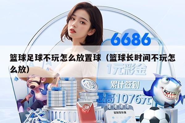 篮球足球不玩怎么放置球（篮球长时间不玩怎么放）