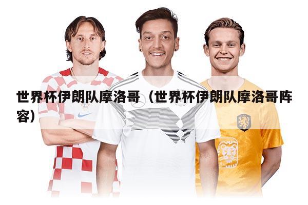 世界杯伊朗队摩洛哥（世界杯伊朗队摩洛哥阵容）