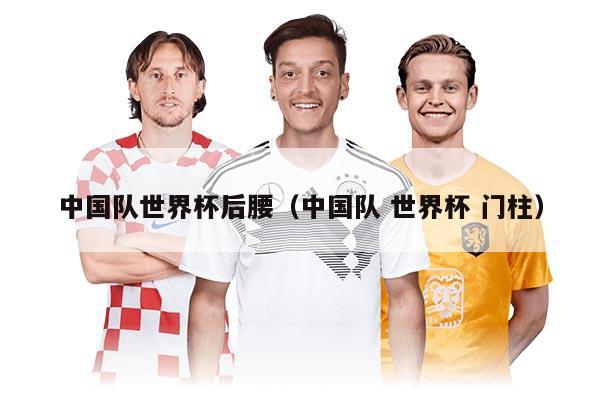 中国队世界杯后腰（中国队 世界杯 门柱）