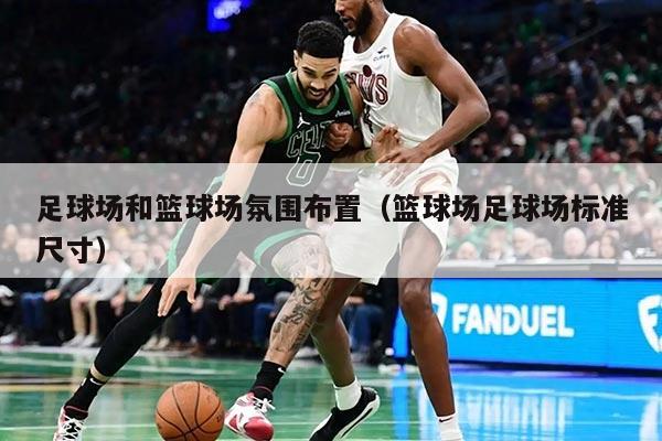 足球场和篮球场氛围布置（篮球场足球场标准尺寸）