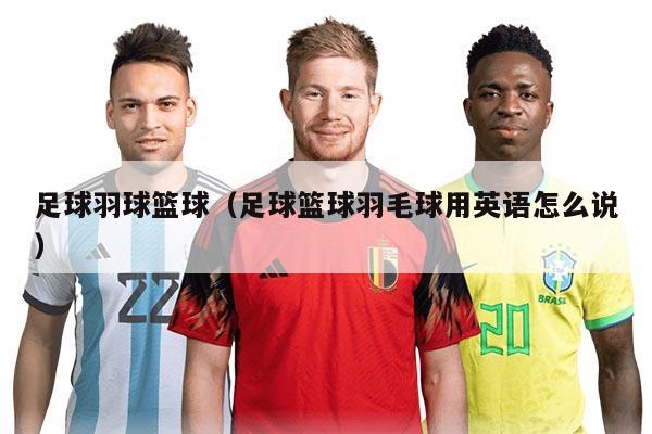 足球羽球篮球（足球篮球羽毛球用英语怎么说）