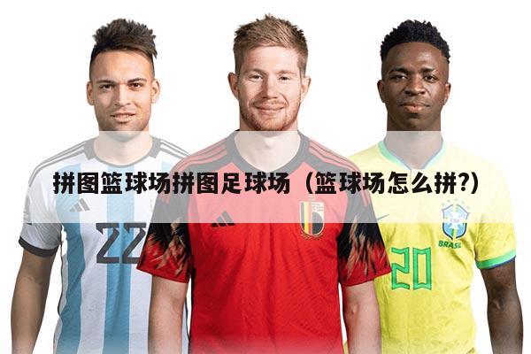 拼图篮球场拼图足球场（篮球场怎么拼?）