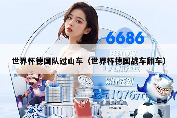 世界杯德国队过山车（世界杯德国战车翻车）