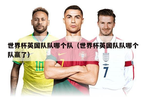 世界杯英国队队哪个队（世界杯英国队队哪个队赢了）