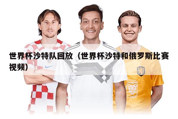 世界杯沙特队回放（世界杯沙特和俄罗斯比赛视频）