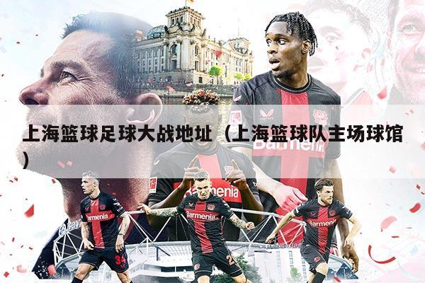 上海篮球足球大战地址（上海篮球队主场球馆）