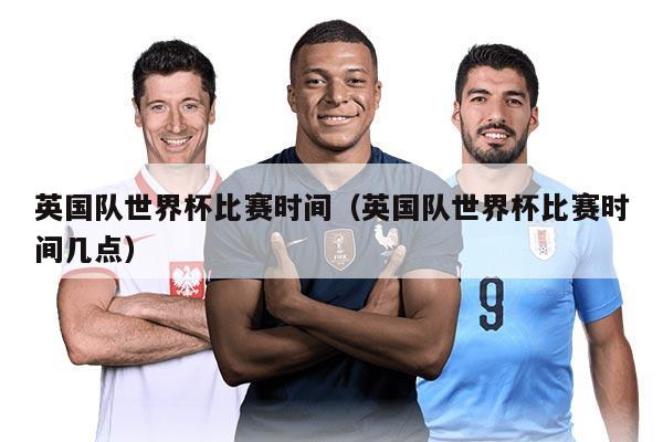 英国队世界杯比赛时间（英国队世界杯比赛时间几点）